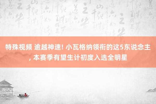 特殊视频 逾越神速! 小瓦格纳领衔的这5东说念主， 本赛季有望生计初度入选全明星