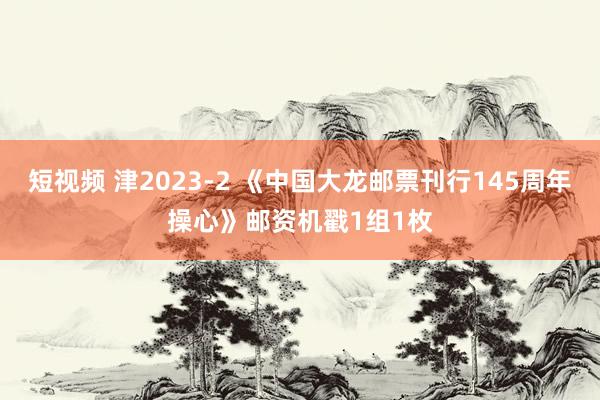 短视频 津2023-2 《中国大龙邮票刊行145周年操心》邮资机戳1组1枚