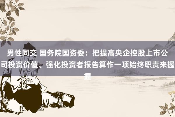 男性同交 国务院国资委：把提高央企控股上市公司投资价值、强化投资者报告算作一项始终职责来握