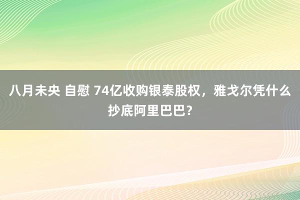 八月未央 自慰 74亿收购银泰股权，雅戈尔凭什么抄底阿里巴巴？