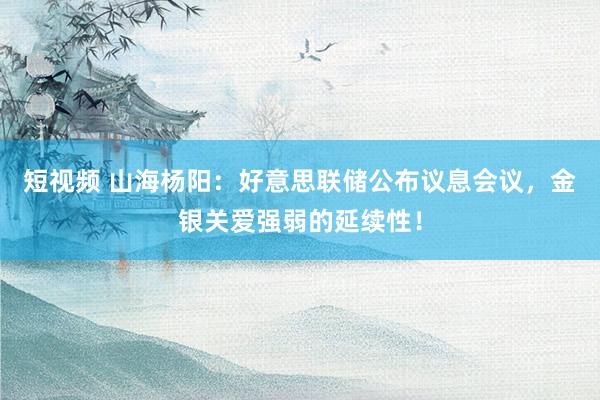 短视频 山海杨阳：好意思联储公布议息会议，金银关爱强弱的延续性！