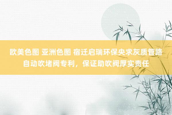 欧美色图 亚洲色图 宿迁启瑞环保央求灰质管路自动吹堵阀专利，保证助吹阀厚实责任