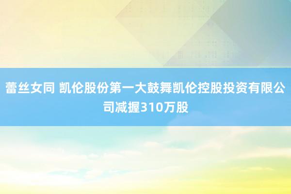 蕾丝女同 凯伦股份第一大鼓舞凯伦控股投资有限公司减握310万股