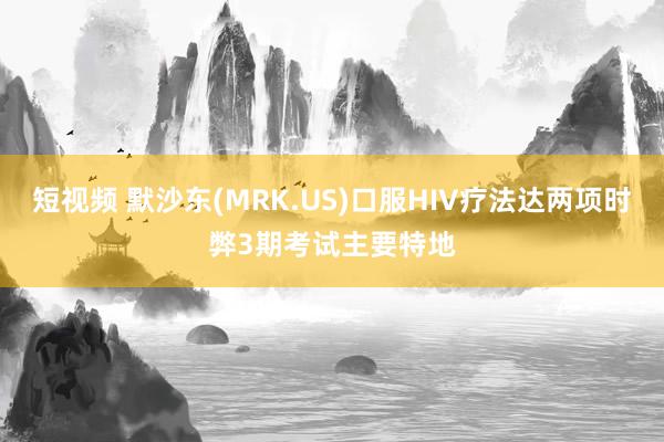 短视频 默沙东(MRK.US)口服HIV疗法达两项时弊3期考试主要特地