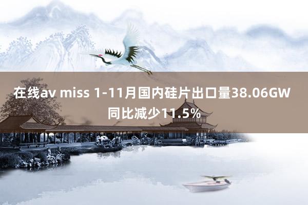 在线av miss 1-11月国内硅片出口量38.06GW 同比减少11.5%