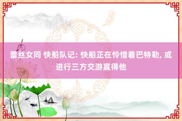 蕾丝女同 快船队记: 快船正在怜惜着巴特勒， 或进行三方交游赢得他