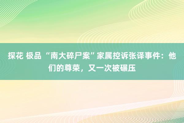 探花 极品 “南大碎尸案”家属控诉张译事件：他们的尊荣，又一次被碾压