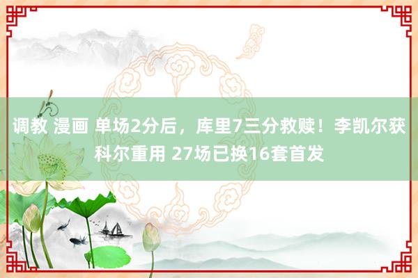 调教 漫画 单场2分后，库里7三分救赎！李凯尔获科尔重用 27场已换16套首发