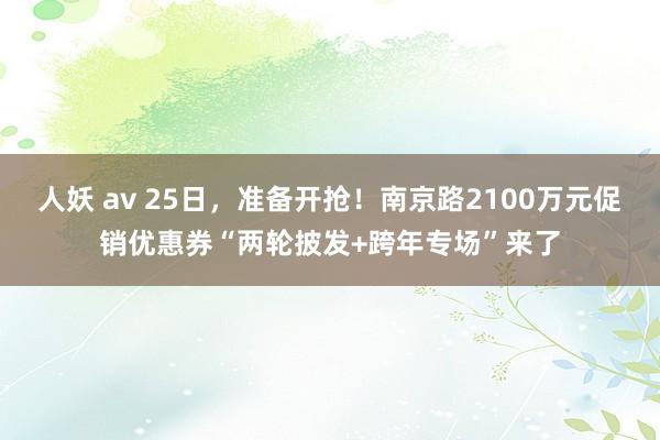 人妖 av 25日，准备开抢！南京路2100万元促销优惠券“两轮披发+跨年专场”来了