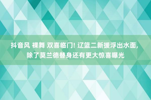 抖音风 裸舞 双喜临门! 辽篮二新援浮出水面， 除了莫兰德替身还有更大惊喜曝光