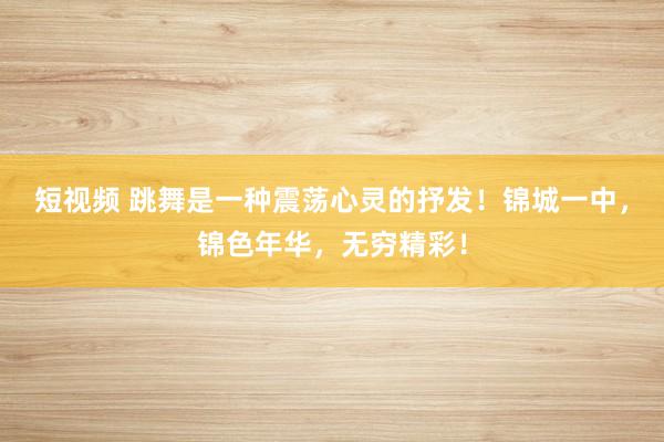 短视频 跳舞是一种震荡心灵的抒发！锦城一中，锦色年华，无穷精彩！