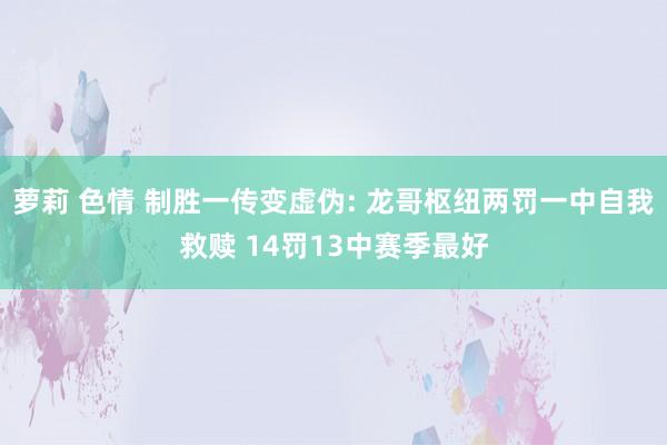 萝莉 色情 制胜一传变虚伪: 龙哥枢纽两罚一中自我救赎 14罚13中赛季最好