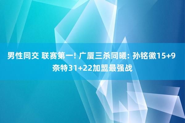 男性同交 联赛第一! 广厦三杀同曦: 孙铭徽15+9 奈特31+22加盟最强战