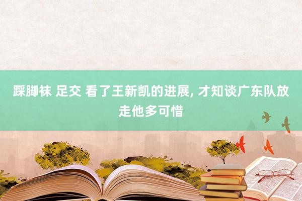 踩脚袜 足交 看了王新凯的进展， 才知谈广东队放走他多可惜