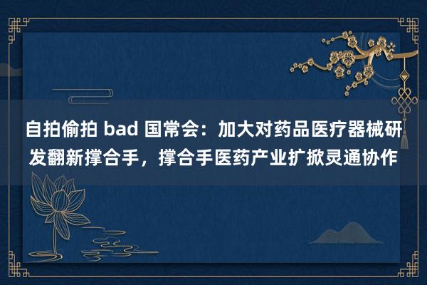 自拍偷拍 bad 国常会：加大对药品医疗器械研发翻新撑合手，撑合手医药产业扩掀灵通协作