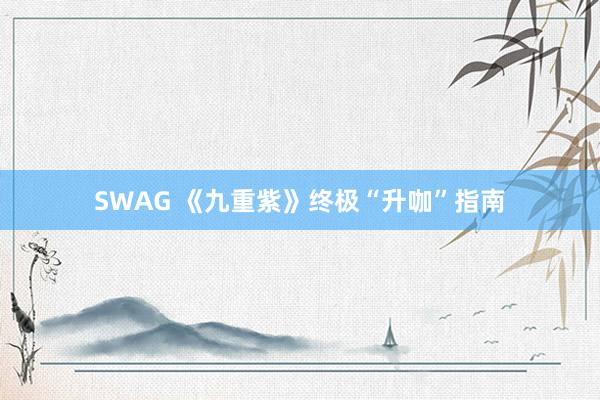 SWAG 《九重紫》终极“升咖”指南