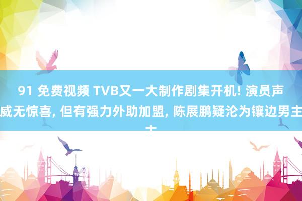 91 免费视频 TVB又一大制作剧集开机! 演员声威无惊喜， 但有强力外助加盟， 陈展鹏疑沦为镶边男主