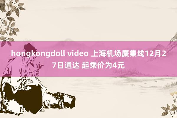 hongkongdoll video 上海机场麇集线12月27日通达 起乘价为4元