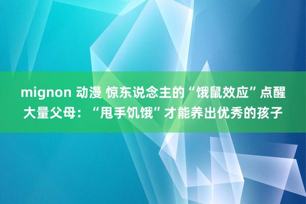 mignon 动漫 惊东说念主的“饿鼠效应”点醒大量父母：“甩手饥饿”才能养出优秀的孩子