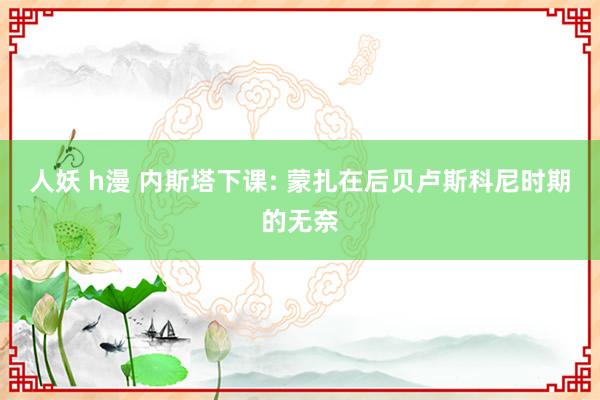 人妖 h漫 内斯塔下课: 蒙扎在后贝卢斯科尼时期的无奈