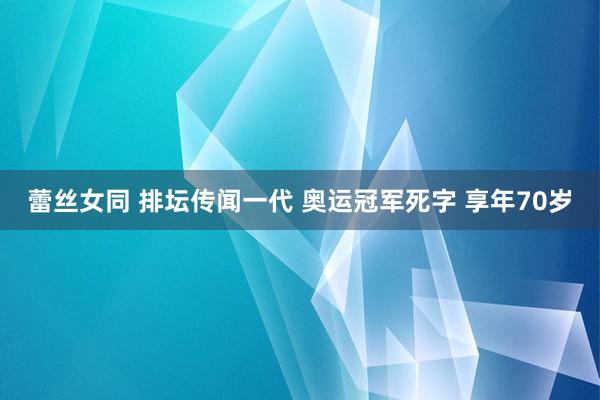 蕾丝女同 排坛传闻一代 奥运冠军死字 享年70岁