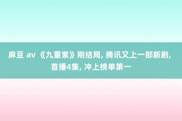 麻豆 av 《九重紫》刚结局， 腾讯又上一部新剧， 首播4集， 冲上榜单第一