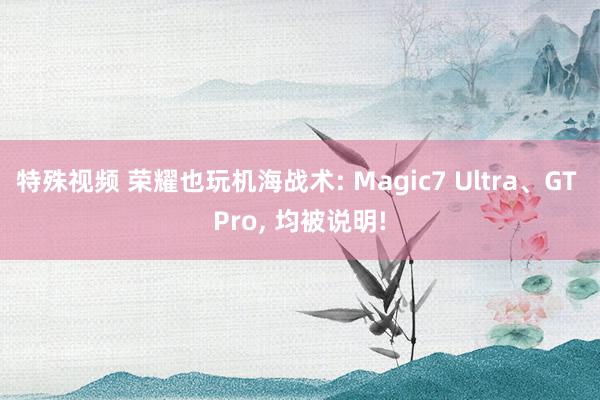 特殊视频 荣耀也玩机海战术: Magic7 Ultra、GT Pro， 均被说明!