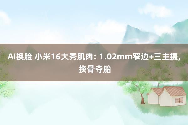 AI换脸 小米16大秀肌肉: 1.02mm窄边+三主摄， 换骨夺胎