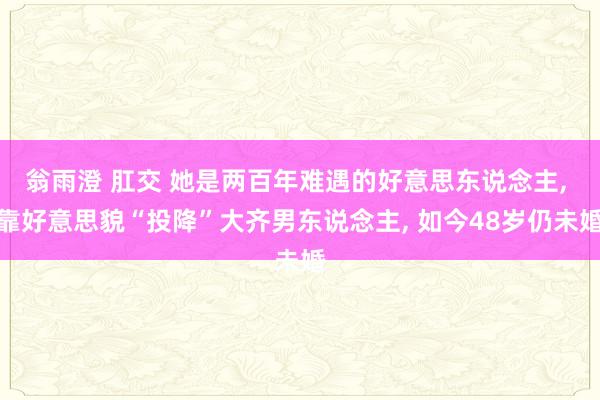 翁雨澄 肛交 她是两百年难遇的好意思东说念主， 靠好意思貌“投降”大齐男东说念主， 如今48岁仍未婚