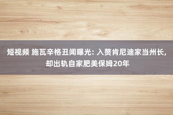 短视频 施瓦辛格丑闻曝光: 入赘肯尼迪家当州长， 却出轨自家肥美保姆20年