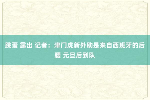 跳蛋 露出 记者：津门虎新外助是来自西班牙的后腰 元旦后到队