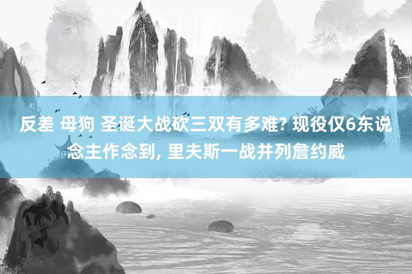 反差 母狗 圣诞大战砍三双有多难? 现役仅6东说念主作念到， 里夫斯一战并列詹约威