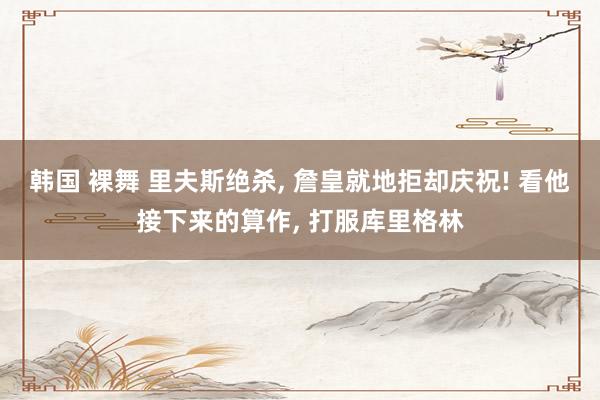 韩国 裸舞 里夫斯绝杀， 詹皇就地拒却庆祝! 看他接下来的算作， 打服库里格林