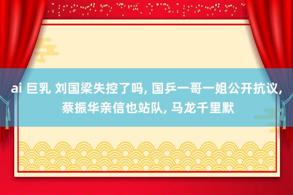 ai 巨乳 刘国梁失控了吗， 国乒一哥一姐公开抗议， 蔡振华亲信也站队， 马龙千里默