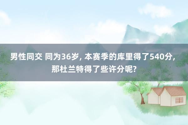 男性同交 同为36岁， 本赛季的库里得了540分， 那杜兰特得了些许分呢?