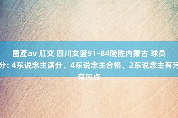 國產av 肛交 四川女篮91-84险胜内蒙古 球员评分: 4东说念主满分、4东说念主合格、2东说念主有污点