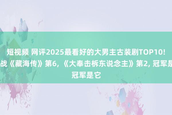 短视频 网评2025最看好的大男主古装剧TOP10! 肖战《藏海传》第6， 《大奉击柝东说念主》第2， 冠军是它