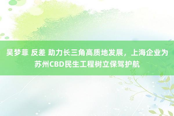 吴梦菲 反差 助力长三角高质地发展，上海企业为苏州CBD民生工程树立保驾护航