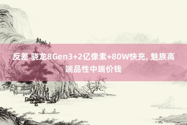 反差 骁龙8Gen3+2亿像素+80W快充， 魅族高端品性中端价钱