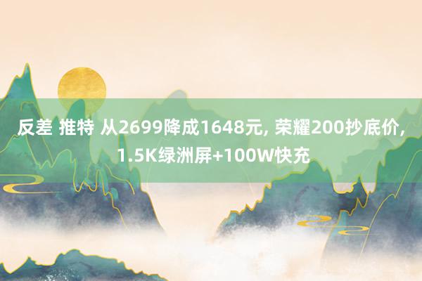 反差 推特 从2699降成1648元， 荣耀200抄底价， 1.5K绿洲屏+100W快充