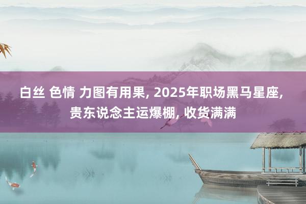 白丝 色情 力图有用果， 2025年职场黑马星座， 贵东说念主运爆棚， 收货满满