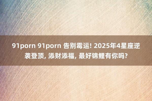 91porn 91porn 告别霉运! 2025年4星座逆袭登顶， 添财添福， 最好锦鲤有你吗?