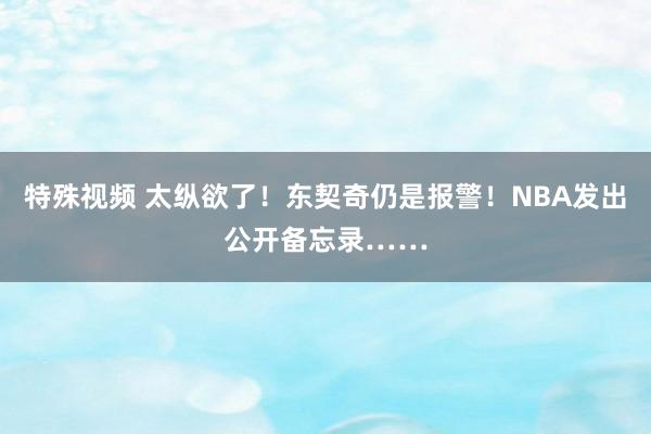 特殊视频 太纵欲了！东契奇仍是报警！NBA发出公开备忘录……