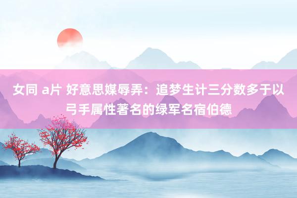 女同 a片 好意思媒辱弄：追梦生计三分数多于以弓手属性著名的绿军名宿伯德