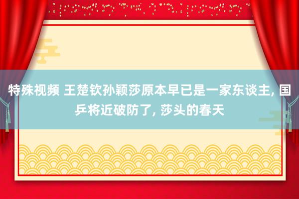 特殊视频 王楚钦孙颖莎原本早已是一家东谈主， 国乒将近破防了， 莎头的春天