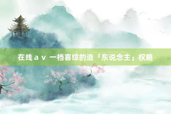 在线ａｖ 一档喜综的造「东说念主」权略