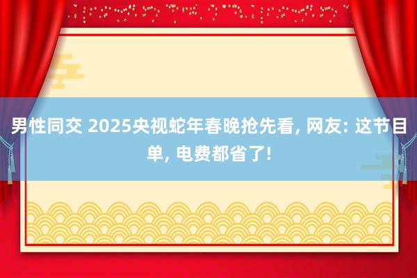 男性同交 2025央视蛇年春晚抢先看， 网友: 这节目单， 电费都省了!