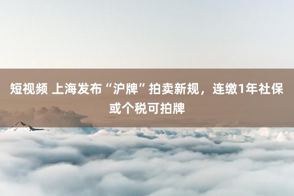 短视频 上海发布“沪牌”拍卖新规，连缴1年社保或个税可拍牌