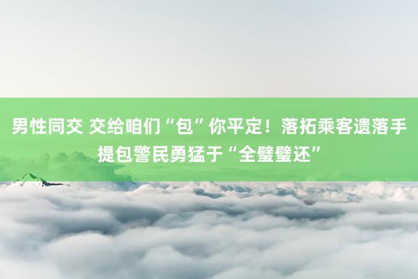 男性同交 交给咱们“包”你平定！落拓乘客遗落手提包警民勇猛于“全璧璧还”