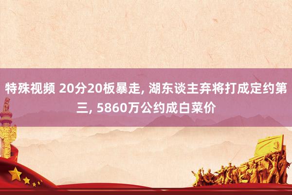 特殊视频 20分20板暴走， 湖东谈主弃将打成定约第三， 5860万公约成白菜价